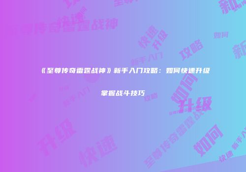 《至尊传奇雷霆战神》新手入门攻略：如何快速升级掌握战斗技巧