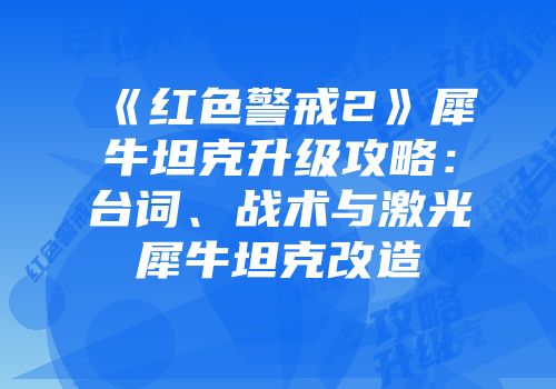 《红色警戒2》犀牛坦克升级攻略：台词、战术与激光犀牛坦克改造