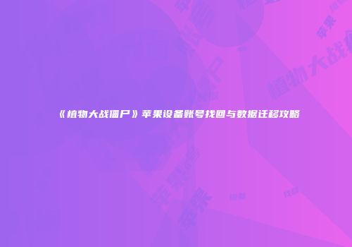 《植物大战僵尸》苹果设备账号找回与数据迁移攻略
