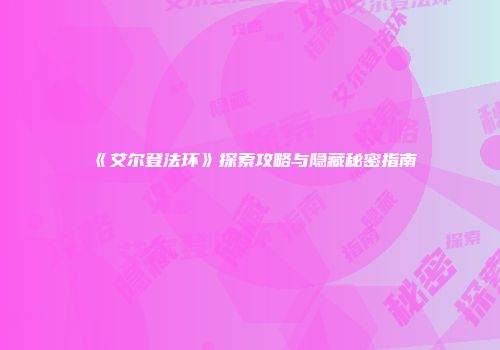 《艾尔登法环》探索攻略与隐藏秘密指南