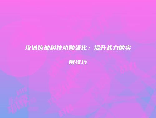 攻城掠地科技功勋强化：提升战力的实用技巧