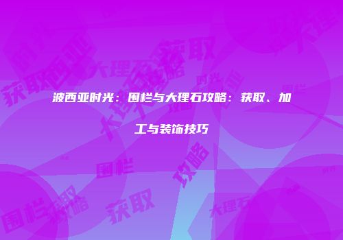 波西亚时光：围栏与大理石攻略：获取、加工与装饰技巧