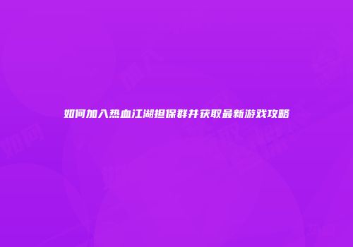 如何加入热血江湖担保群并获取最新游戏攻略