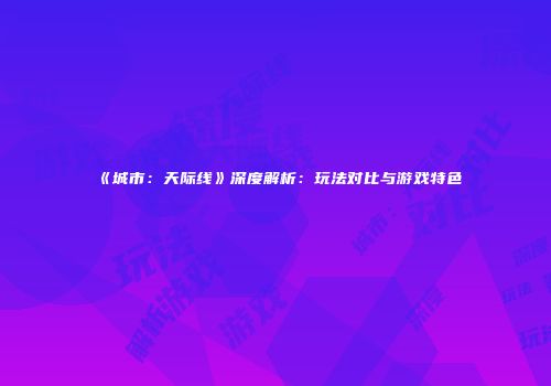 《城市：天际线》深度解析：玩法对比与游戏特色