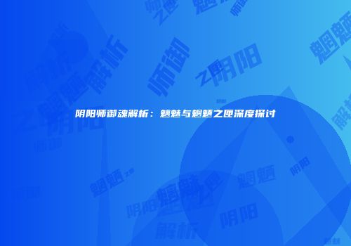 阴阳师御魂解析：魑魅与魍魉之匣深度探讨