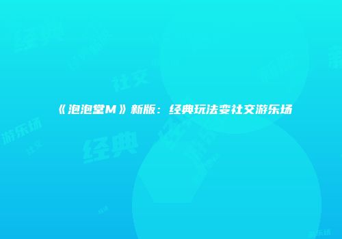 《泡泡堂M》新版：经典玩法变社交游乐场