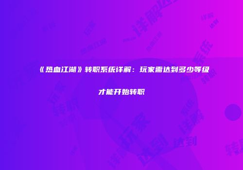 《热血江湖》转职系统详解：玩家需达到多少等级才能开始转职