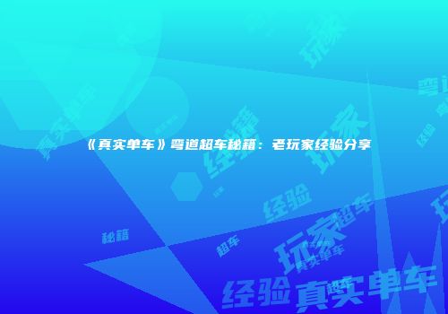 《真实单车》弯道超车秘籍：老玩家经验分享