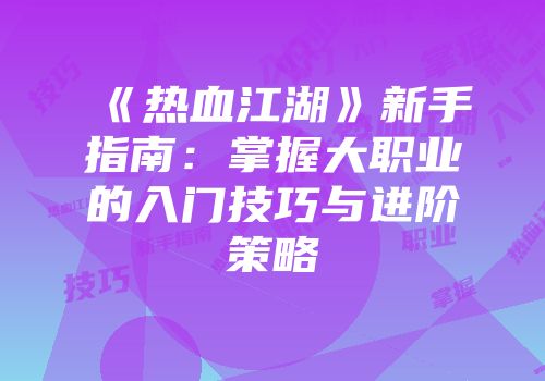 《热血江湖》新手指南：掌握大职业的入门技巧与进阶策略