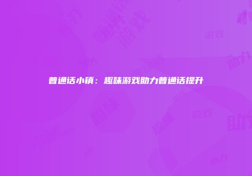 普通话小镇：趣味游戏助力普通话提升