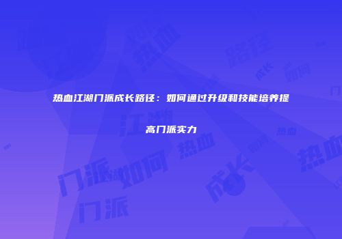 热血江湖门派成长路径：如何通过升级和技能培养提高门派实力