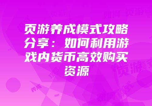 页游养成模式攻略分享：如何利用游戏内货币高效购买资源