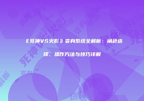 《死神VS火影》变身系统全解析：角色选择、操作方法与技巧详解