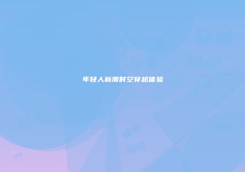 年轻人新潮时空穿越体验