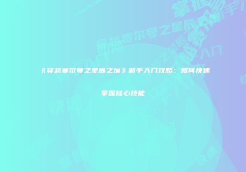 《穿越赛尔号之星辰之境》新手入门攻略：如何快速掌握核心技能