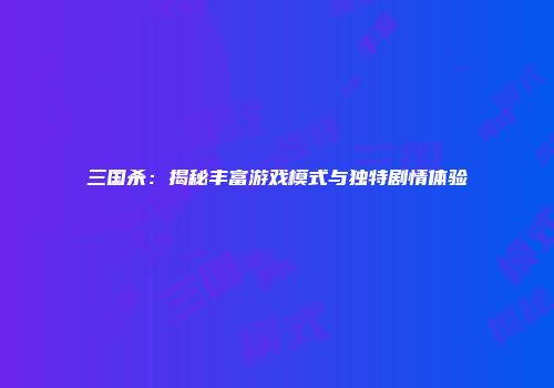 三国杀：揭秘丰富游戏模式与独特剧情体验