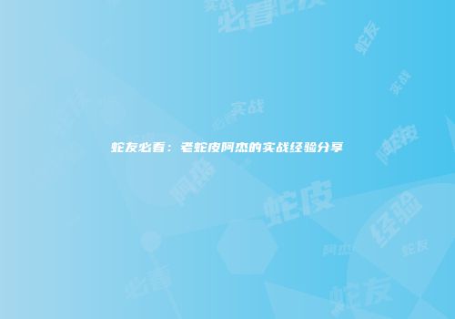 蛇友必看：老蛇皮阿杰的实战经验分享