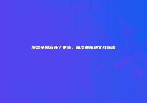 魔兽争霸新补丁更新：深度解析和实战指南