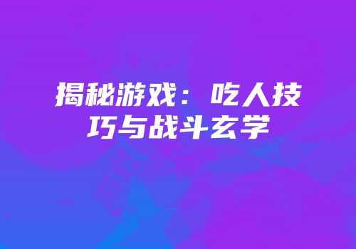 揭秘游戏：吃人技巧与战斗玄学