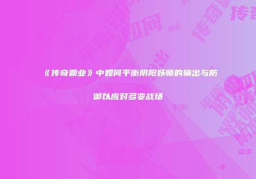 《传奇霸业》中如何平衡阴阳妖师的输出与防御以应对多变战场