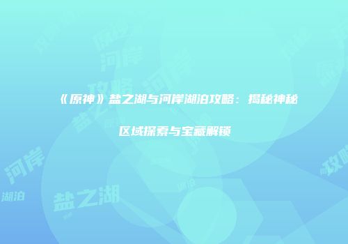 《原神》盐之湖与河岸湖泊攻略：揭秘神秘区域探索与宝藏解锁
