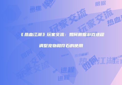《热血江湖》玩家交流：如何根据游戏进程调整宠物和符石的使用