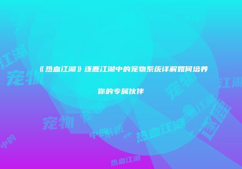 《热血江湖》逐鹿江湖中的宠物系统详解如何培养你的专属伙伴