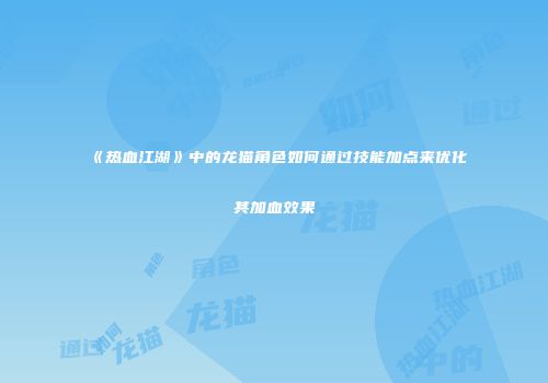 《热血江湖》中的龙猫角色如何通过技能加点来优化其加血效果