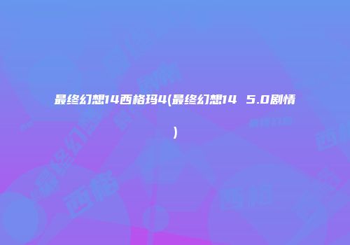 最终幻想14西格玛4(最终幻想14 5.0剧情)