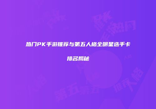 热门PK手游推荐与第五人格全明星选手卡排名揭秘
