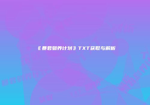 《暴君驯养计划》TXT获取与解析