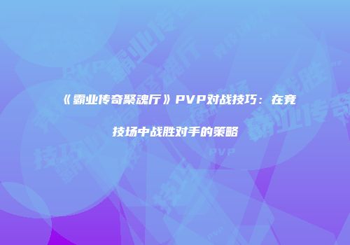 《霸业传奇聚魂厅》PVP对战技巧：在竞技场中战胜对手的策略