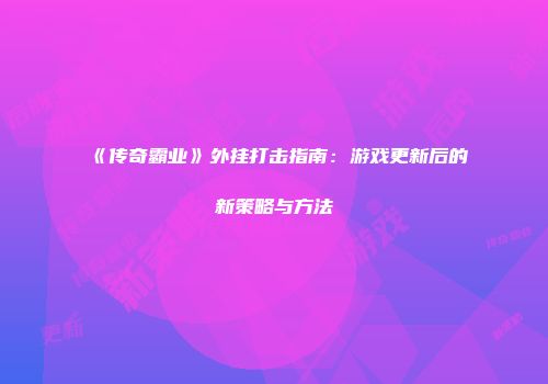 《传奇霸业》外挂打击指南：游戏更新后的新策略与方法