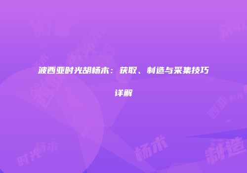 波西亚时光胡杨木：获取、制造与采集技巧详解