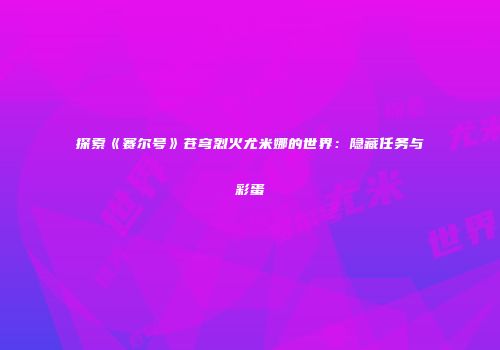 探索《赛尔号》苍穹烈火尤米娜的世界：隐藏任务与彩蛋