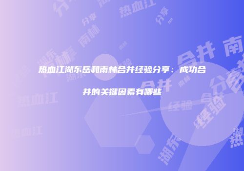 热血江湖东岳和南林合并经验分享:成功合并的关键因素有哪些