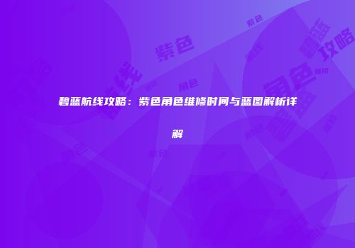 碧蓝航线攻略：紫色角色维修时间与蓝图解析详解