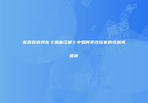 能否告诉我在《热血江湖》中如何更改玩家的性别或昵称
