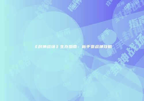 《封神战场》生存指南：新手变战神攻略