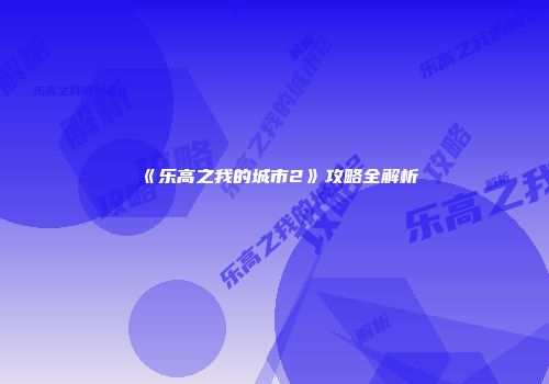 《乐高之我的城市2》攻略全解析
