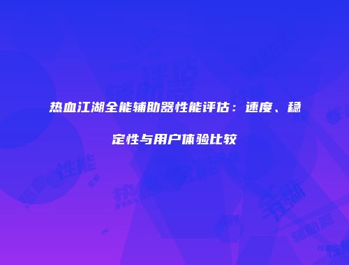 热血江湖全能辅助器性能评估：速度、稳定性与用户体验比较