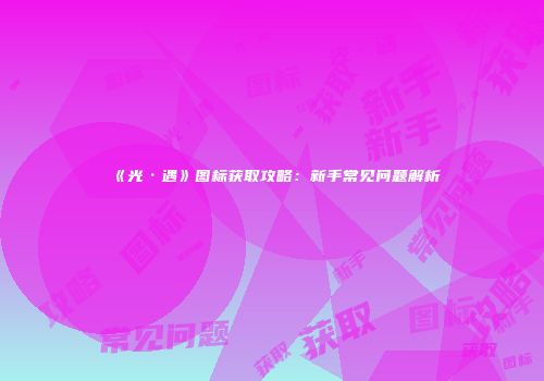 《光·遇》图标获取攻略：新手常见问题解析