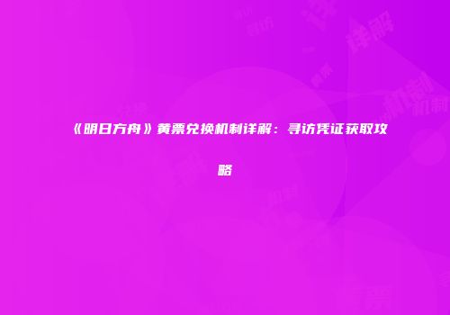 《明日方舟》黄票兑换机制详解：寻访凭证获取攻略