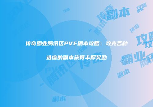 传奇霸业腾讯区PVE副本攻略：攻克各种难度的副本获得丰厚奖励