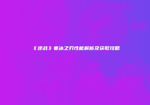 《逆战》寒冰之刃性能解析及获取攻略