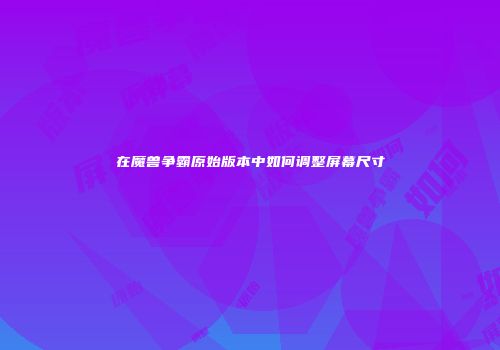 在魔兽争霸原始版本中如何调整屏幕尺寸
