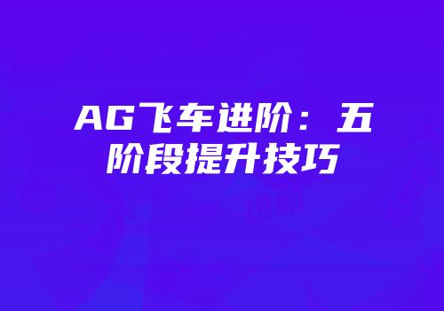 AG飞车进阶：五阶段提升技巧