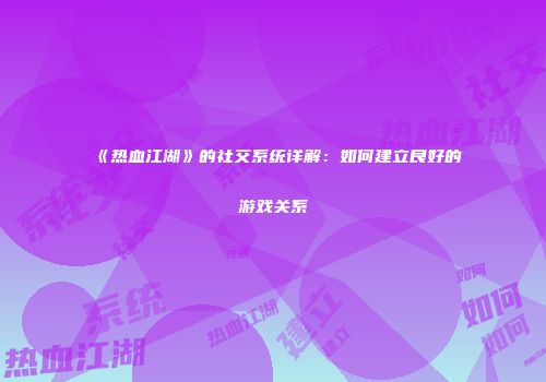 《热血江湖》的社交系统详解：如何建立良好的游戏关系