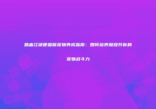 热血江湖硬盘版宠物养成指南:如何培养和提升你的宠物战斗力