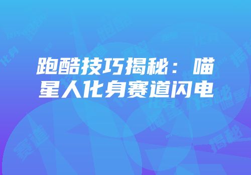 跑酷技巧揭秘：喵星人化身赛道闪电